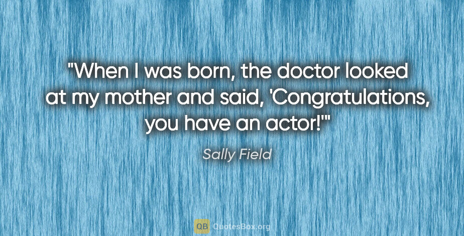 Sally Field quote: "When I was born, the doctor looked at my mother and said,..."