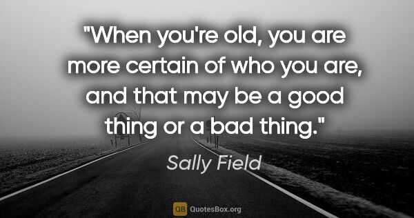 Sally Field quote: "When you're old, you are more certain of who you are, and that..."