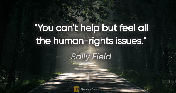 Sally Field quote: "You can't help but feel all the human-rights issues."