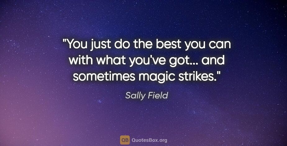 Sally Field quote: "You just do the best you can with what you've got... and..."