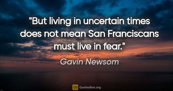 Gavin Newsom quote: "But living in uncertain times does not mean San Franciscans..."