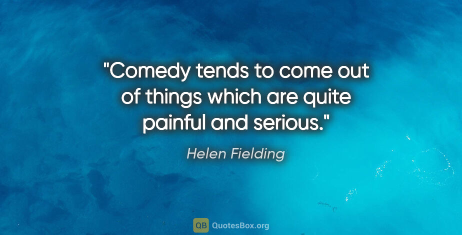 Helen Fielding quote: "Comedy tends to come out of things which are quite painful and..."