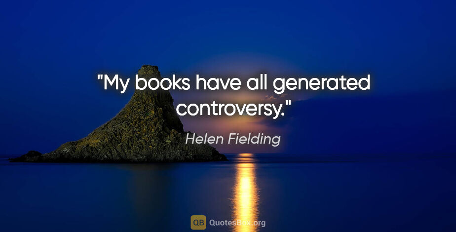 Helen Fielding quote: "My books have all generated controversy."