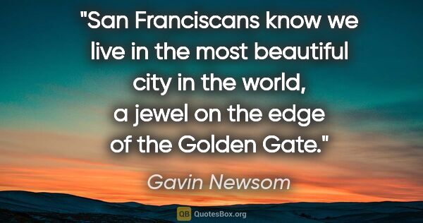 Gavin Newsom quote: "San Franciscans know we live in the most beautiful city in the..."