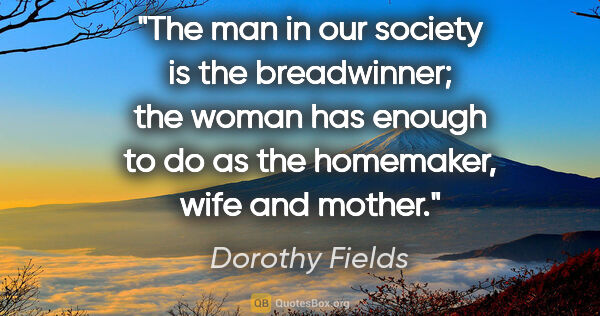 Dorothy Fields quote: "The man in our society is the breadwinner; the woman has..."