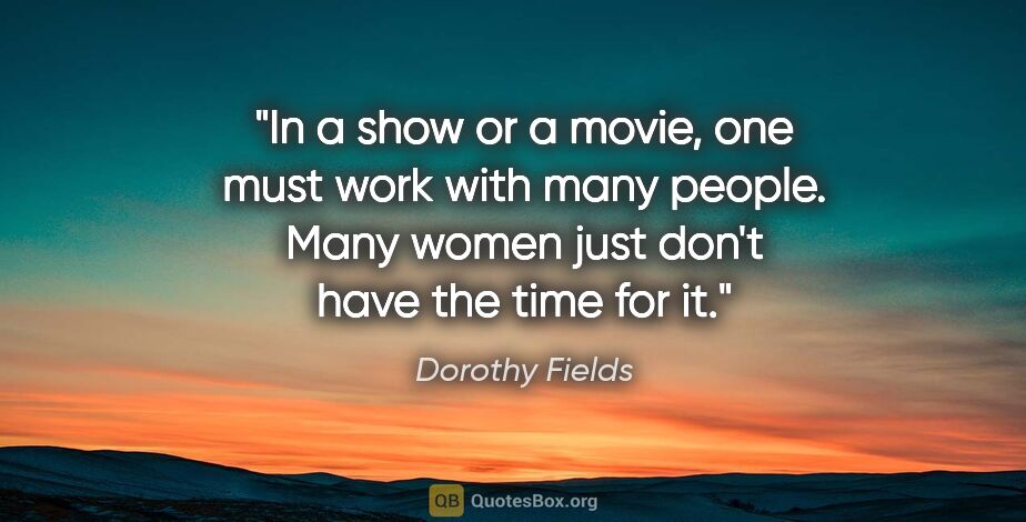 Dorothy Fields quote: "In a show or a movie, one must work with many people. Many..."