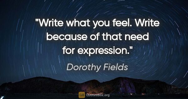 Dorothy Fields quote: "Write what you feel. Write because of that need for expression."