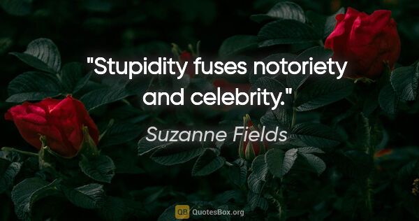 Suzanne Fields quote: "Stupidity fuses notoriety and celebrity."