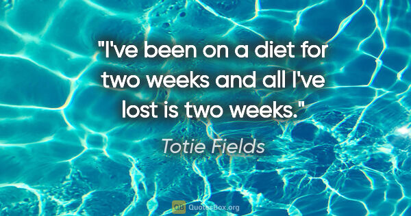 Totie Fields quote: "I've been on a diet for two weeks and all I've lost is two weeks."