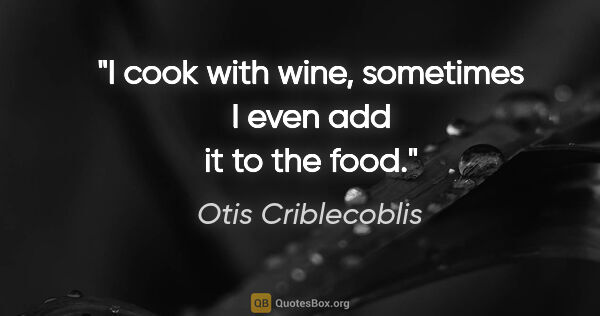 Otis Criblecoblis quote: "I cook with wine, sometimes I even add it to the food."