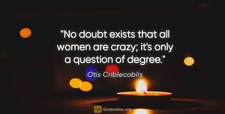 Otis Criblecoblis quote: "No doubt exists that all women are crazy; it's only a question..."
