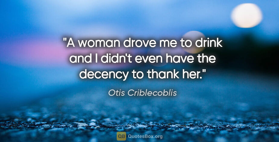 Otis Criblecoblis quote: "A woman drove me to drink and I didn't even have the decency..."
