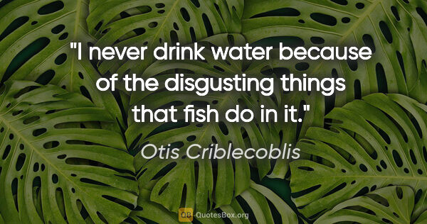 Otis Criblecoblis quote: "I never drink water because of the disgusting things that fish..."