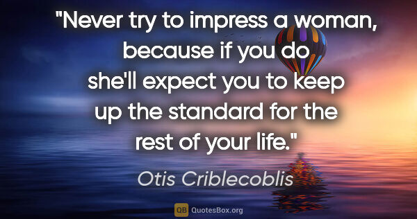 Otis Criblecoblis quote: "Never try to impress a woman, because if you do she'll expect..."