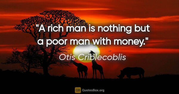 Otis Criblecoblis quote: "A rich man is nothing but a poor man with money."