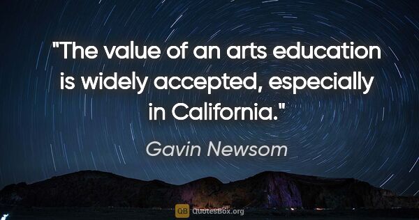 Gavin Newsom quote: "The value of an arts education is widely accepted, especially..."