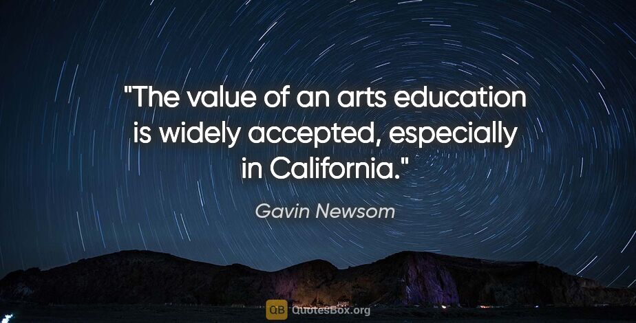 Gavin Newsom quote: "The value of an arts education is widely accepted, especially..."