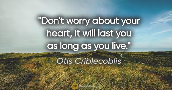 Otis Criblecoblis quote: "Don't worry about your heart, it will last you as long as you..."