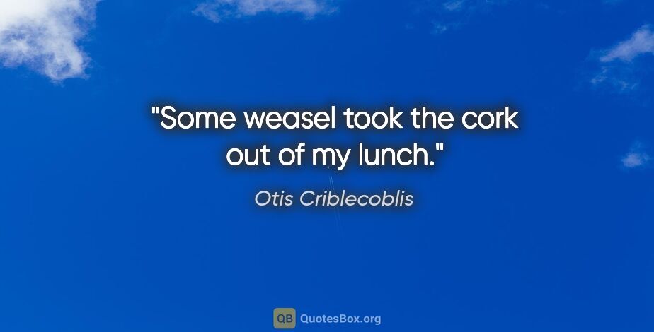 Otis Criblecoblis quote: "Some weasel took the cork out of my lunch."