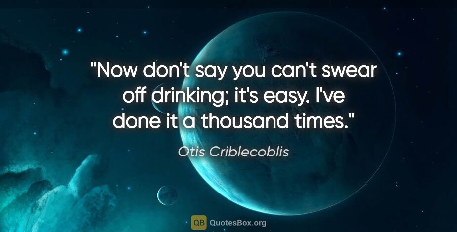 Otis Criblecoblis quote: "Now don't say you can't swear off drinking; it's easy. I've..."