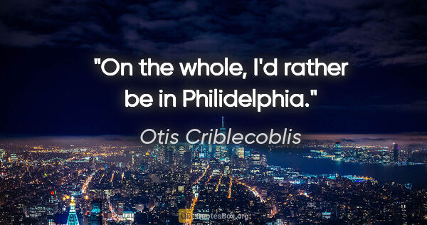 Otis Criblecoblis quote: "On the whole, I'd rather be in Philidelphia."