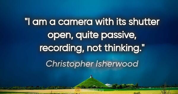 Christopher Isherwood quote: "I am a camera with its shutter open, quite passive, recording,..."