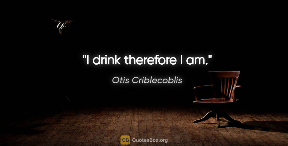 Otis Criblecoblis quote: "I drink therefore I am."