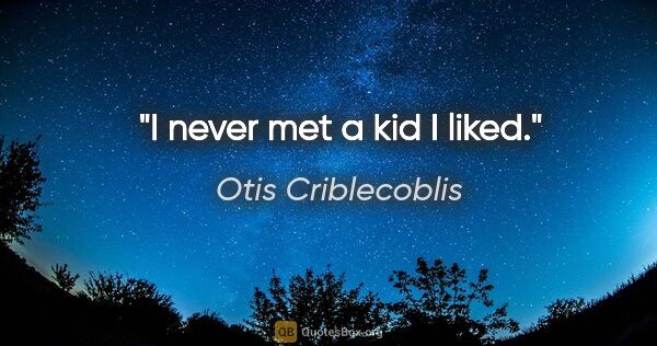 Otis Criblecoblis quote: "I never met a kid I liked."