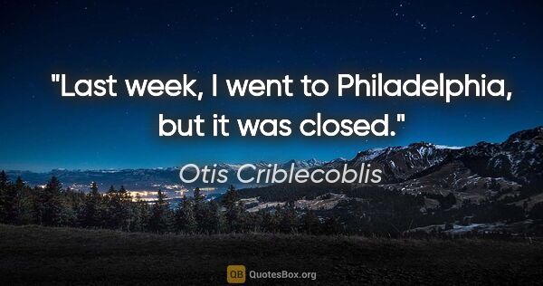 Otis Criblecoblis quote: "Last week, I went to Philadelphia, but it was closed."