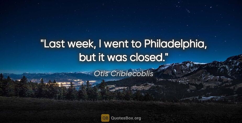 Otis Criblecoblis quote: "Last week, I went to Philadelphia, but it was closed."