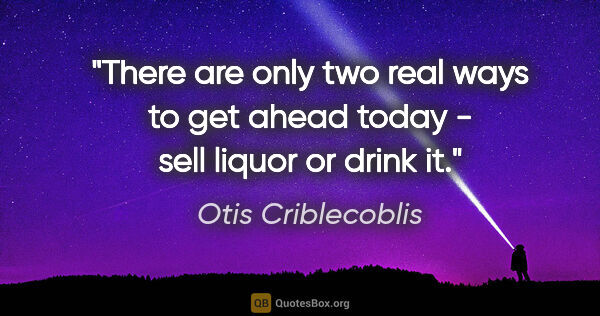 Otis Criblecoblis quote: "There are only two real ways to get ahead today - sell liquor..."