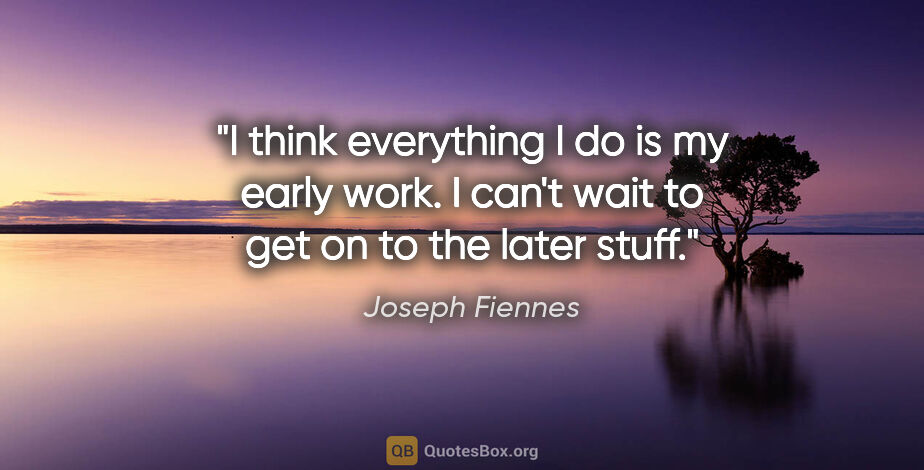 Joseph Fiennes quote: "I think everything I do is my early work. I can't wait to get..."