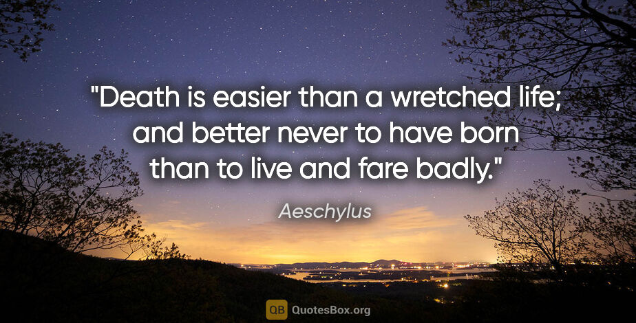 Aeschylus quote: "Death is easier than a wretched life; and better never to have..."