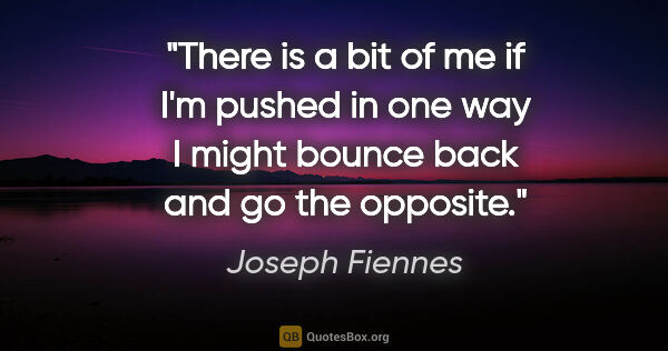 Joseph Fiennes quote: "There is a bit of me if I'm pushed in one way I might bounce..."