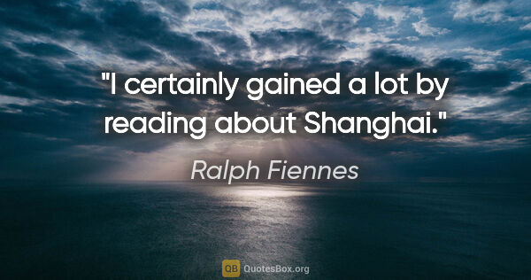 Ralph Fiennes quote: "I certainly gained a lot by reading about Shanghai."