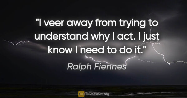 Ralph Fiennes quote: "I veer away from trying to understand why I act. I just know I..."