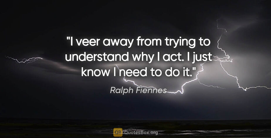 Ralph Fiennes quote: "I veer away from trying to understand why I act. I just know I..."