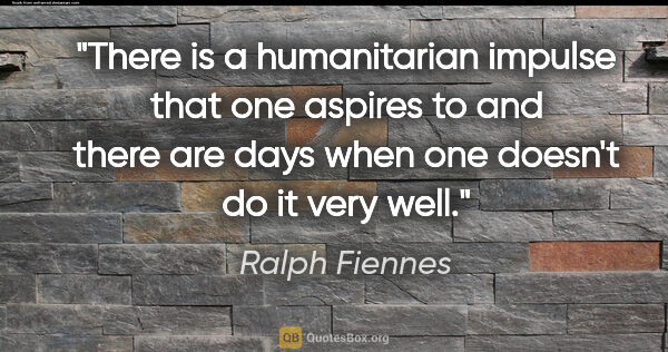 Ralph Fiennes quote: "There is a humanitarian impulse that one aspires to and there..."