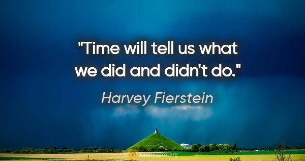 Harvey Fierstein quote: "Time will tell us what we did and didn't do."