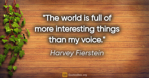 Harvey Fierstein quote: "The world is full of more interesting things than my voice."