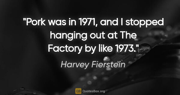 Harvey Fierstein quote: "Pork was in 1971, and I stopped hanging out at The Factory by..."