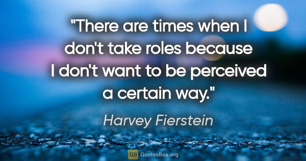 Harvey Fierstein quote: "There are times when I don't take roles because I don't want..."