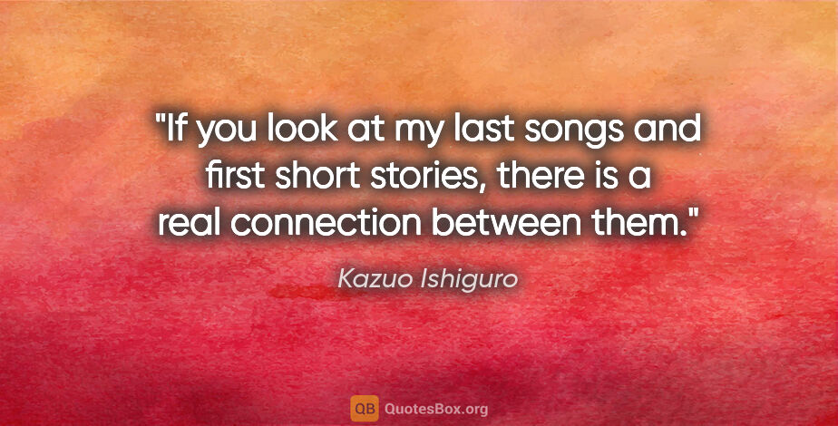Kazuo Ishiguro quote: "If you look at my last songs and first short stories, there is..."