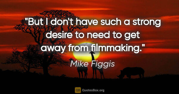 Mike Figgis quote: "But I don't have such a strong desire to need to get away from..."