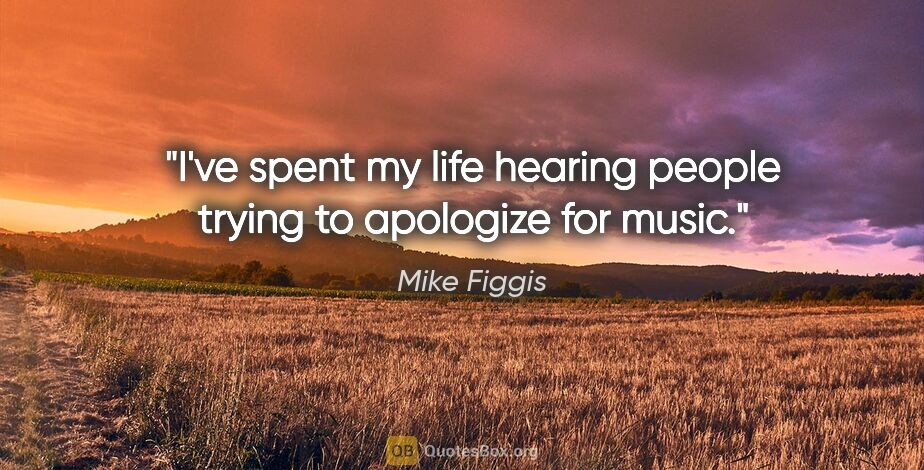 Mike Figgis quote: "I've spent my life hearing people trying to apologize for music."