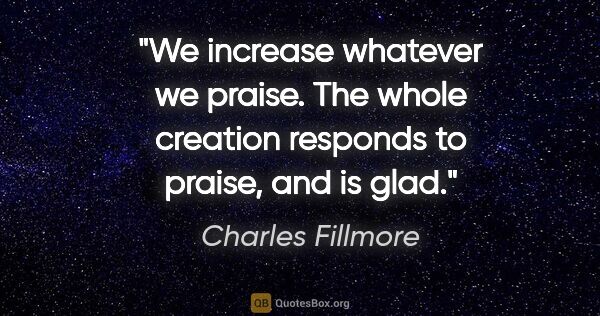 Charles Fillmore quote: "We increase whatever we praise. The whole creation responds to..."
