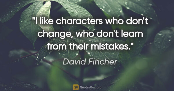 David Fincher quote: "I like characters who don't change, who don't learn from their..."