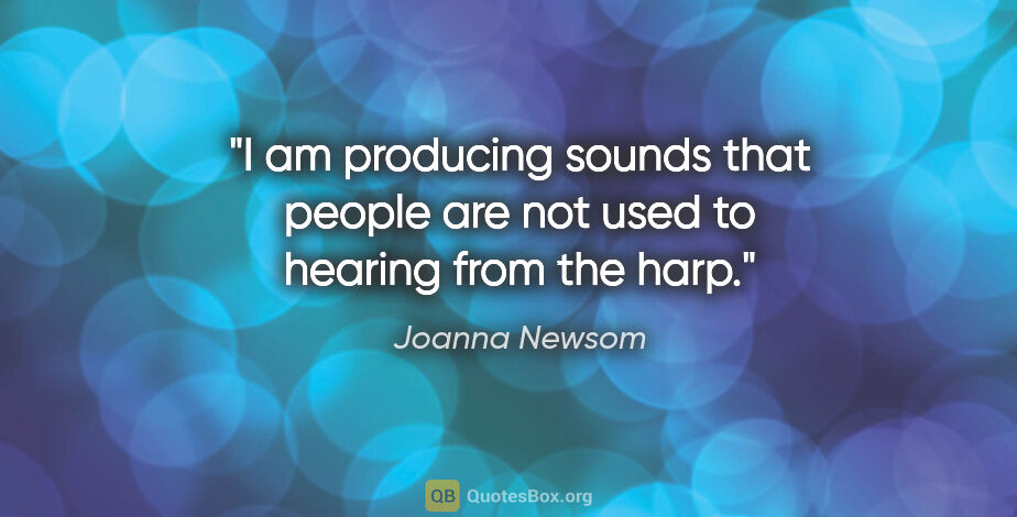 Joanna Newsom quote: "I am producing sounds that people are not used to hearing from..."