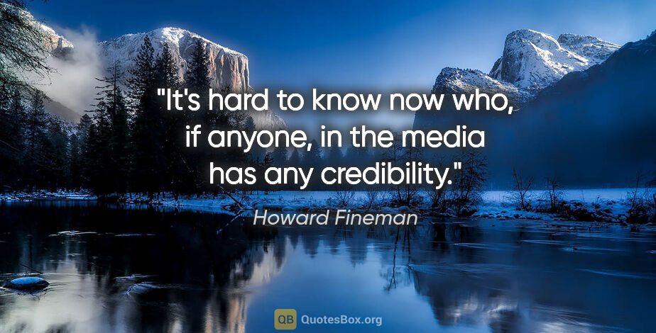 Howard Fineman quote: "It's hard to know now who, if anyone, in the media has any..."