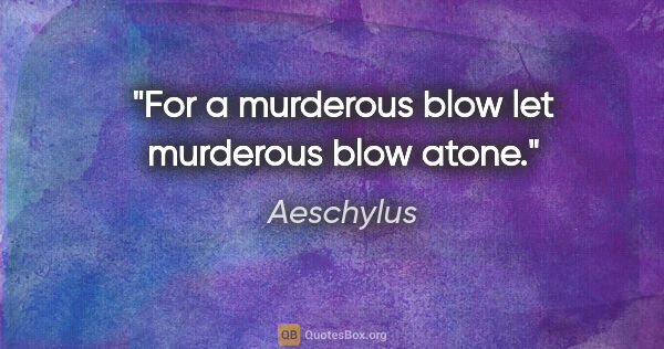 Aeschylus quote: "For a murderous blow let murderous blow atone."